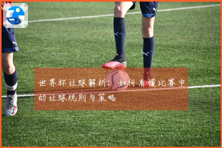 世界杯让球解析：如何看懂比赛中的让球规则与策略