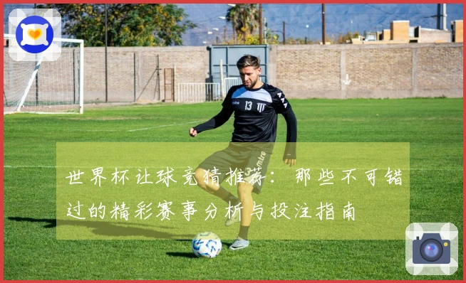 世界杯让球竞猜推荐：那些不可错过的精彩赛事分析与投注指南
