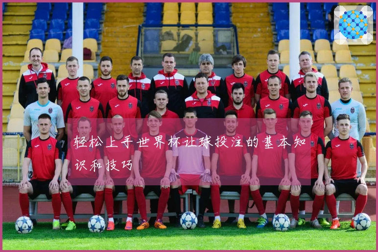 轻松上手世界杯让球投注的基本知识和技巧