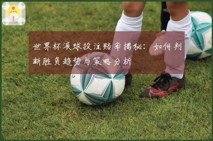 世界杯滚球投注赔率揭秘：如何判断胜负趋势与策略分析