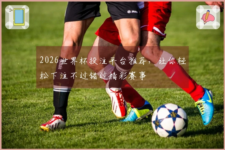2026世界杯投注平台推荐，让你轻松下注不过错过精彩赛事