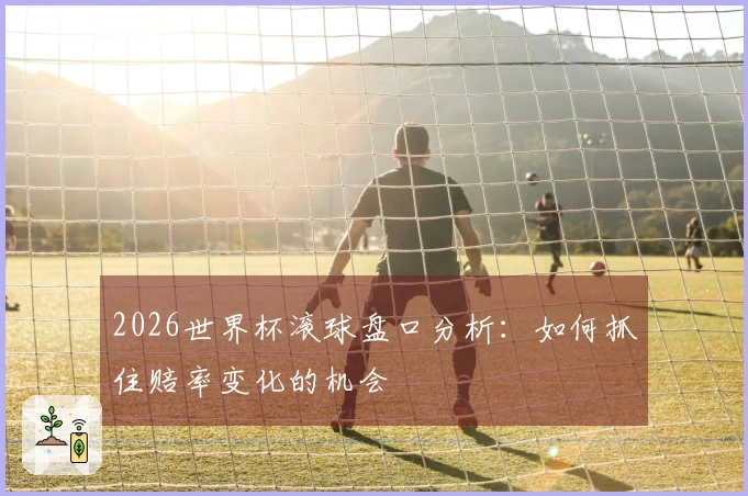 2026世界杯滚球盘口分析：如何抓住赔率变化的机会