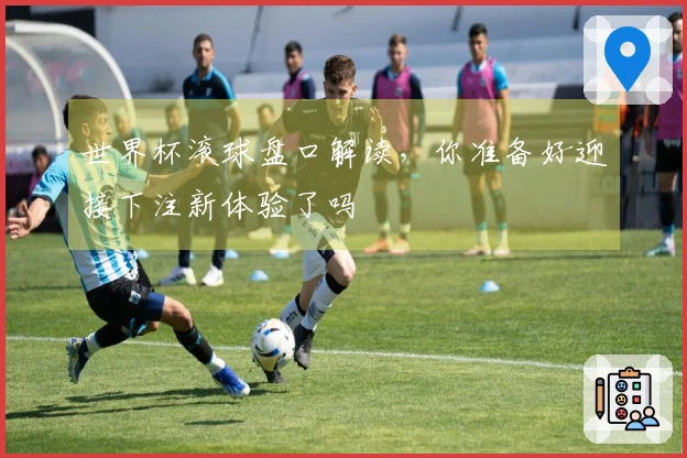 世界杯滚球盘口解读，你准备好迎接下注新体验了吗