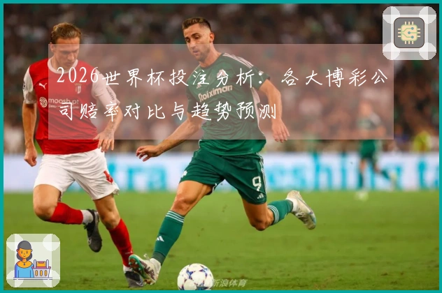 2026世界杯投注分析：各大博彩公司赔率对比与趋势预测