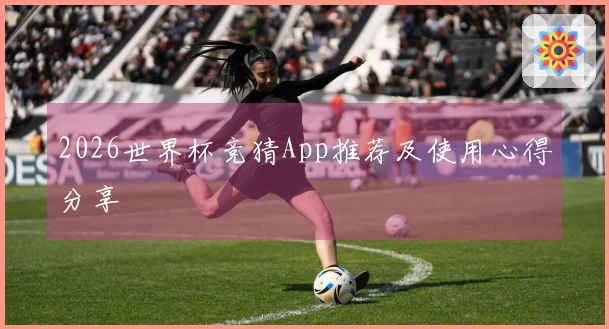 2026世界杯竞猜App推荐及使用心得分享