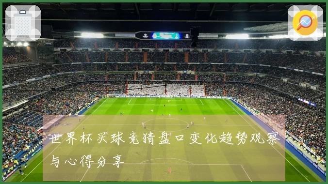 世界杯买球竞猜盘口变化趋势观察与心得分享