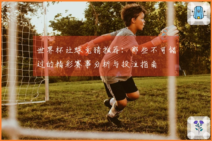 世界杯让球竞猜推荐：那些不可错过的精彩赛事分析与投注指南