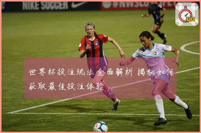 世界杯投注玩法全面解析 揭秘如何获取最佳投注体验