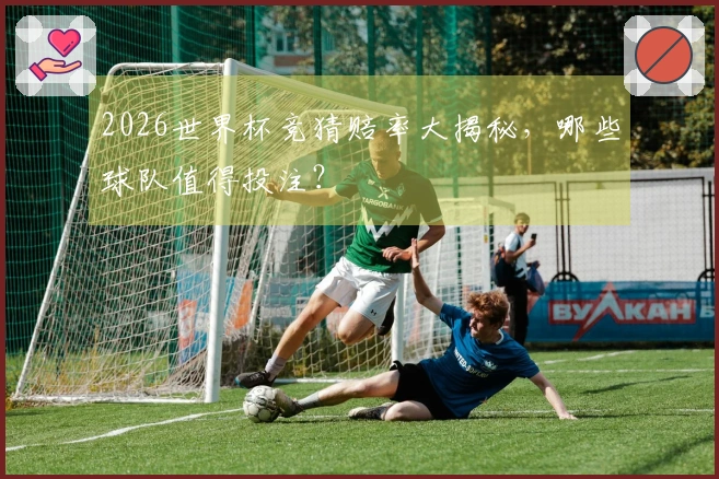2026世界杯竞猜赔率大揭秘，哪些球队值得投注？