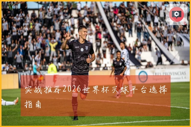 实战推荐2026世界杯买球平台选择指南