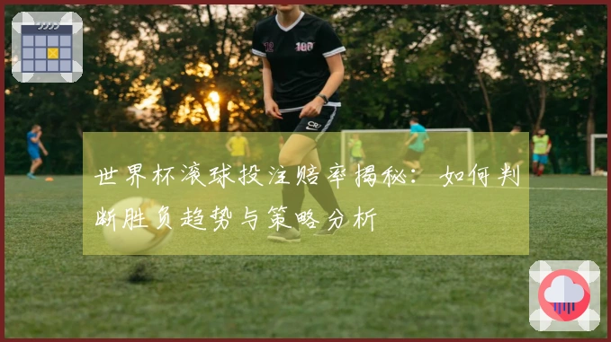 世界杯滚球投注赔率揭秘：如何判断胜负趋势与策略分析