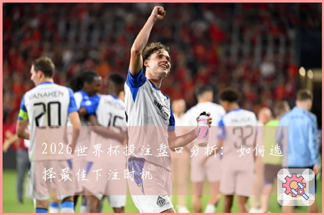 2026世界杯投注盘口分析：如何选择最佳下注时机