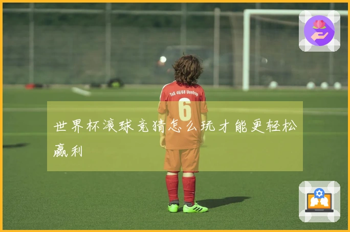 世界杯滚球竞猜怎么玩才能更轻松赢利
