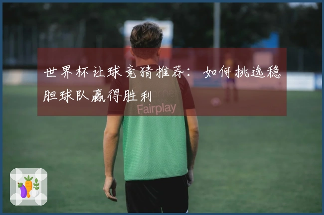 世界杯让球竞猜推荐：如何挑选稳胆球队赢得胜利